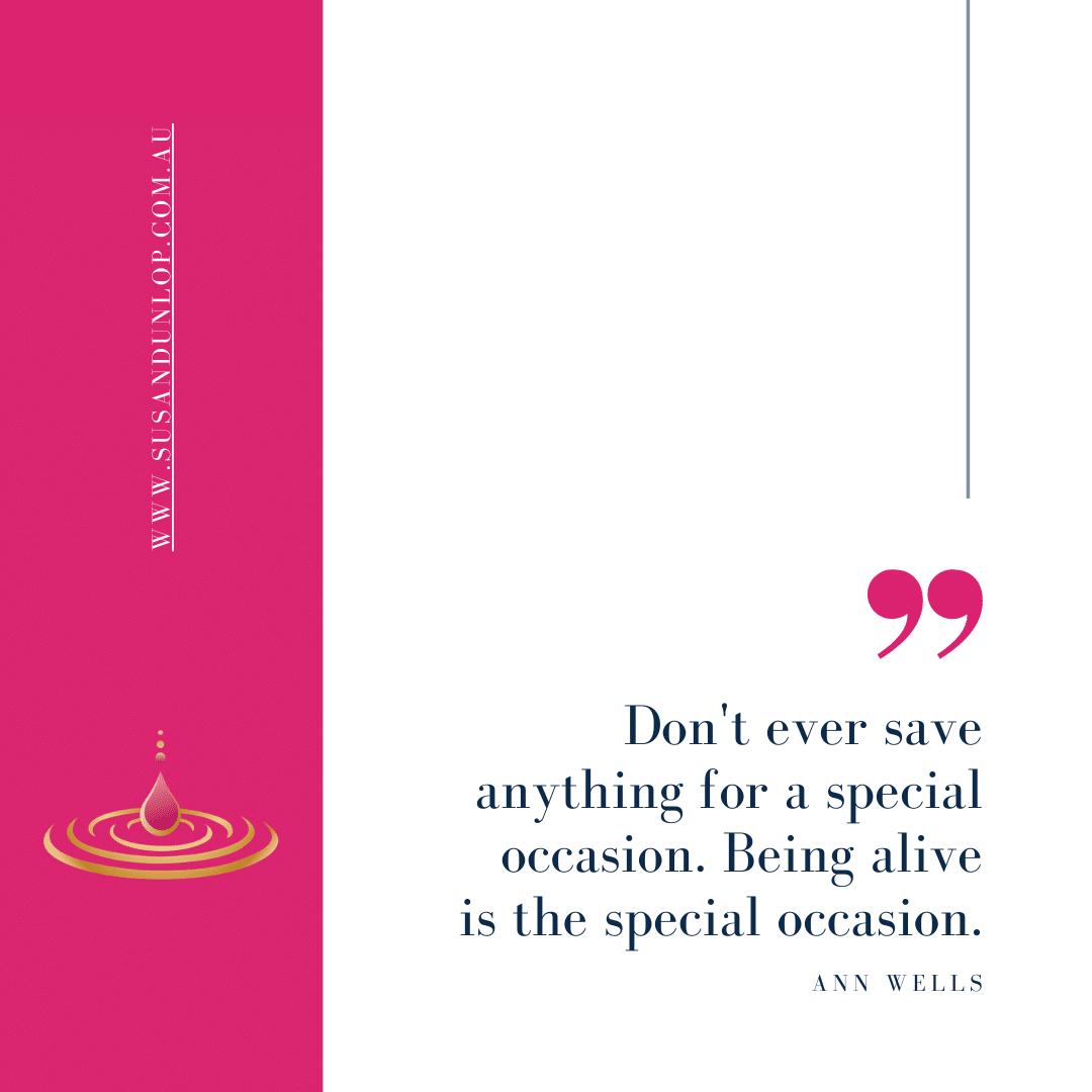 Don't ever save anything for a special occasion. Being alive is the special occasion